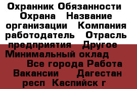 Охранник Обязанности: Охрана › Название организации ­ Компания-работодатель › Отрасль предприятия ­ Другое › Минимальный оклад ­ 18 000 - Все города Работа » Вакансии   . Дагестан респ.,Каспийск г.